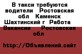 В такси требуются водители - Ростовская обл., Каменск-Шахтинский г. Работа » Вакансии   . Ростовская обл.